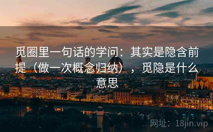 觅圈里一句话的学问：其实是隐含前提（做一次概念归纳），觅隐是什么意思