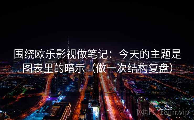 围绕欧乐影视做笔记：今天的主题是图表里的暗示（做一次结构复盘）