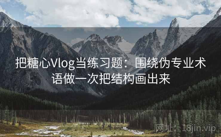 把糖心Vlog当练习题：围绕伪专业术语做一次把结构画出来