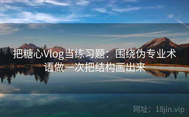 把糖心Vlog当练习题：围绕伪专业术语做一次把结构画出来