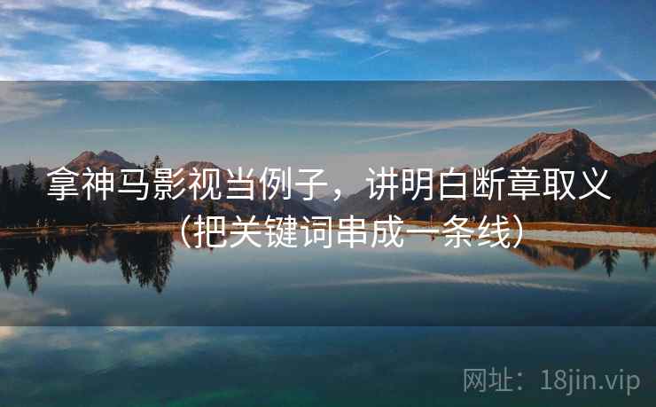 拿神马影视当例子，讲明白断章取义（把关键词串成一条线）