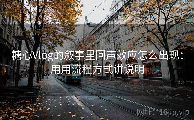 糖心Vlog的叙事里回声效应怎么出现：用用流程方式讲说明