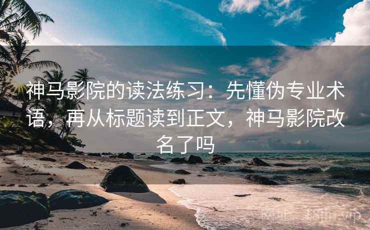 神马影院的读法练习:先懂伪专业术语,再从标题读到正文,神马影院改名了吗 神马影院的读法练习:先懂伪专业术语,再从标题读到正文,神马影院改名了吗