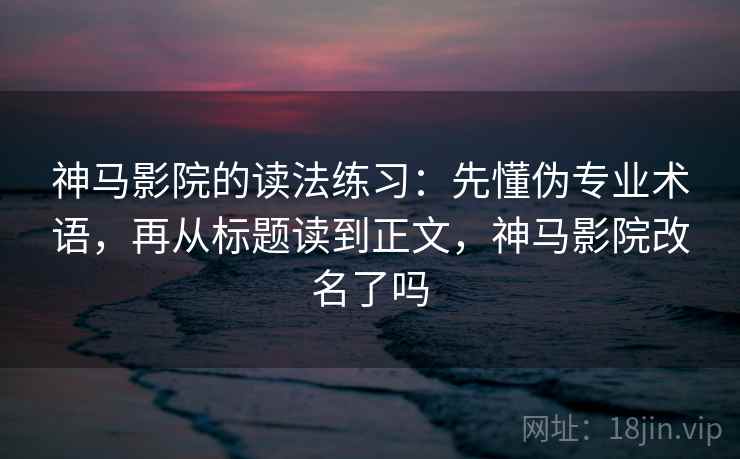 神马影院的读法练习:先懂伪专业术语,再从标题读到正文,神马影院改名了吗 神马影院的读法练习:先懂伪专业术语,再从标题读到正文,神马影院改名了吗
