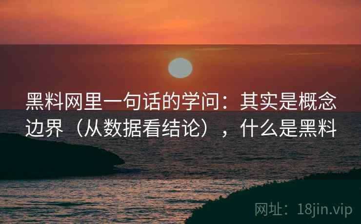 黑料网里一句话的学问：其实是概念边界（从数据看结论），什么是黑料