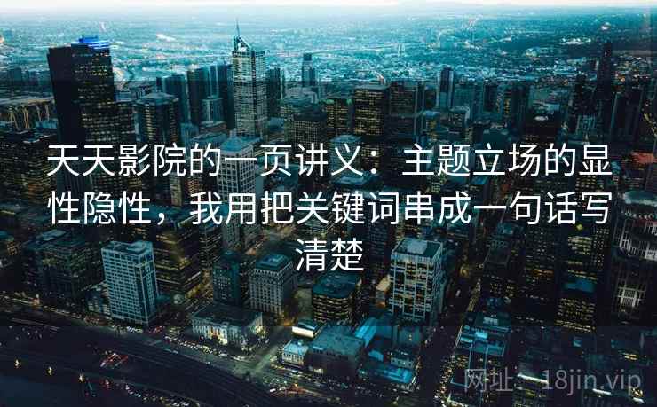 天天影院的一页讲义:主题立场的显性隐性,我用把关键词串成一句话写清楚 天天影院的一页讲义:主题立场的显性隐性,我用把关键词串成一句话写清楚